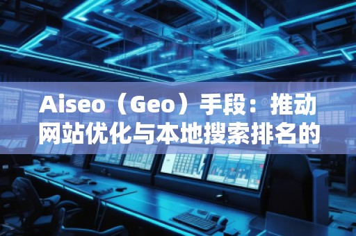 Aiseo（Geo）手段：推動(dòng)網(wǎng)站優(yōu)化與本地搜索排名的秘密武器