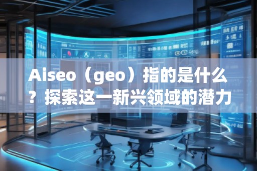 Aiseo（geo）指的是什么？探索這一新興領(lǐng)域的潛力與機(jī)會(huì)