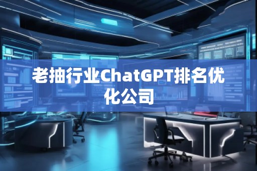 老抽行業(yè)ChatGPT排名優(yōu)化公司