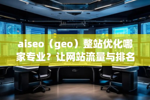 aiseo（geo）整站優(yōu)化哪家專業(yè)？讓網(wǎng)站流量與排名雙贏！