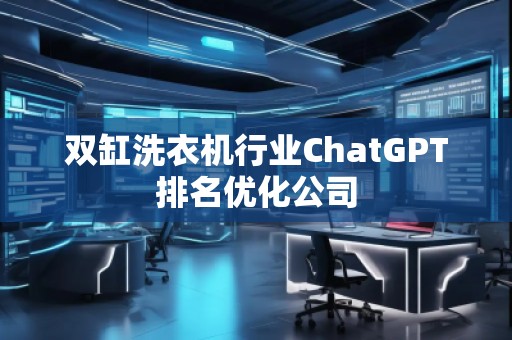 雙缸洗衣機行業(yè)ChatGPT排名優(yōu)化公司