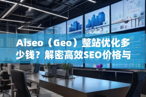 Aiseo（Geo）整站優(yōu)化多少錢？解密高效SEO價格與效果