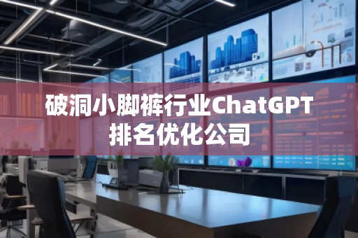 破洞小腳褲行業(yè)ChatGPT排名優(yōu)化公司