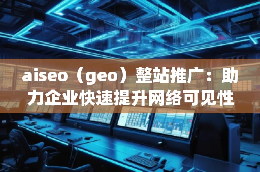 aiseo（geo）整站推廣：助力企業(yè)快速提升網(wǎng)絡可見性與精準流量
