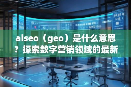 aiseo（geo）是什么意思？探索數(shù)字營銷領域的最新技術