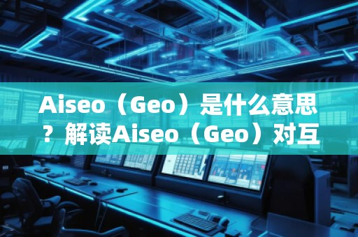Aiseo（Geo）是什么意思？解讀Aiseo（Geo）對(duì)互聯(lián)網(wǎng)優(yōu)化和位置搜索的影響