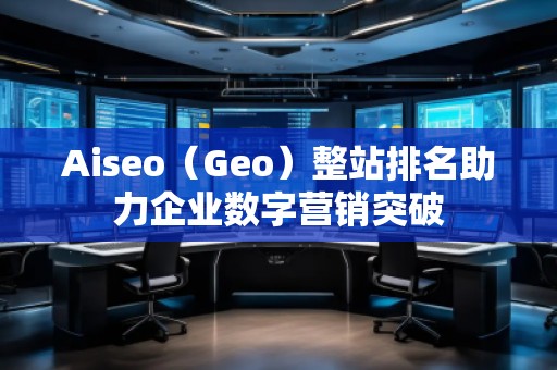 Aiseo（Geo）整站排名助力企業(yè)數字營銷突破