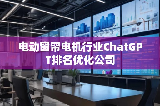 電動窗簾電機行業(yè)ChatGPT排名優(yōu)化公司