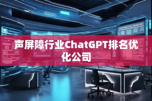 聲屏障行業(yè)ChatGPT排名優(yōu)化公司