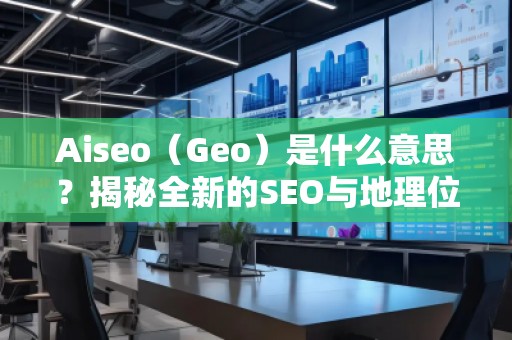 Aiseo（Geo）是什么意思？揭秘全新的SEO與地理位置優(yōu)化的強(qiáng)大秘密