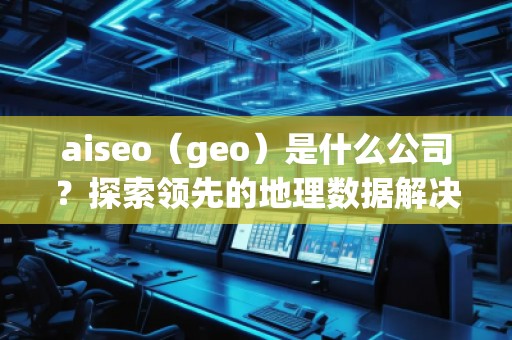 aiseo（geo）是什么公司？探索領(lǐng)先的地理數(shù)據(jù)解決方案