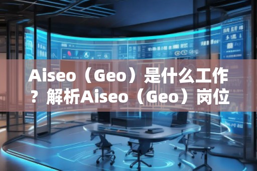 Aiseo（Geo）是什么工作？解析Aiseo（Geo）崗位的職責(zé)與發(fā)展前景