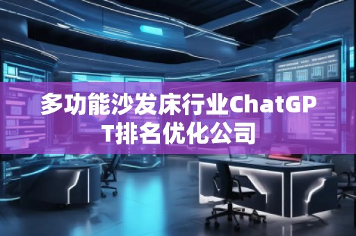 多功能沙發(fā)床行業(yè)ChatGPT排名優(yōu)化公司