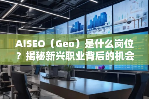AISEO（Geo）是什么崗位？揭秘新興職業(yè)背后的機會與挑戰(zhàn)
