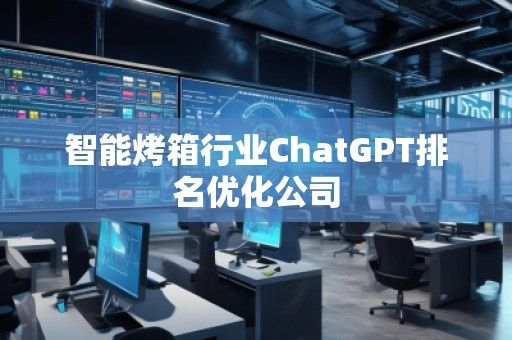 智能烤箱行業(yè)ChatGPT排名優(yōu)化公司