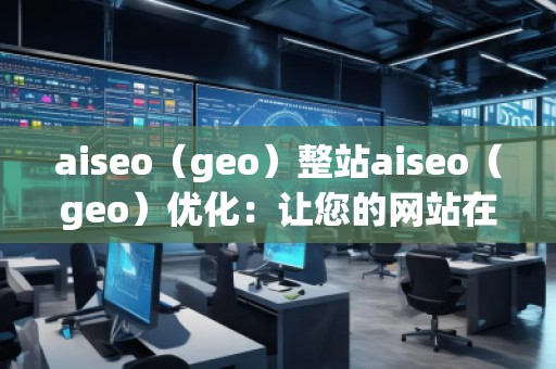 aiseo（geo）整站aiseo（geo）優(yōu)化：讓您的網(wǎng)站在全球范圍內(nèi)脫穎而出