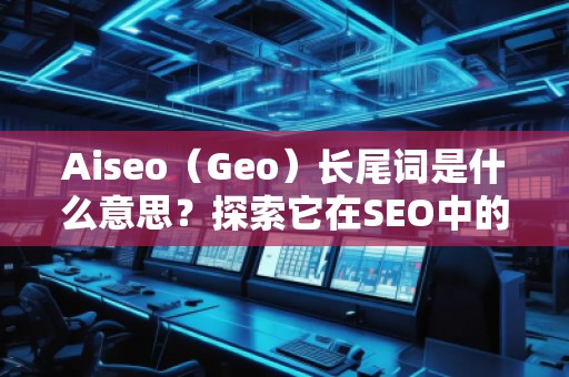 Aiseo（Geo）長(zhǎng)尾詞是什么意思？探索它在SEO中的價(jià)值與應(yīng)用