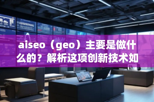 aiseo（geo）主要是做什么的？解析這項創(chuàng)新技術(shù)如何改變你的商業(yè)格局
