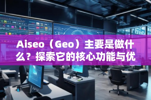 Aiseo（Geo）主要是做什么？探索它的核心功能與優(yōu)勢
