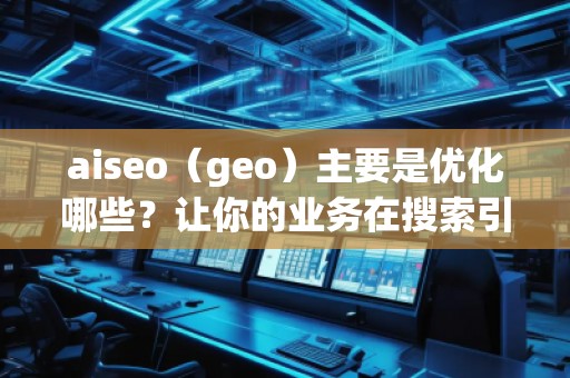 aiseo（geo）主要是優(yōu)化哪些？讓你的業(yè)務(wù)在搜索引擎中脫穎而出