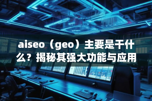 aiseo（geo）主要是干什么？揭秘其強大功能與應用前景