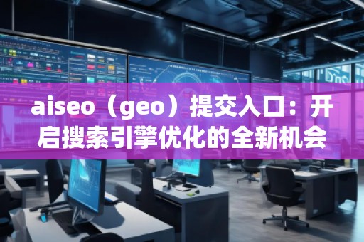 aiseo（geo）提交入口：開啟搜索引擎優(yōu)化的全新機會