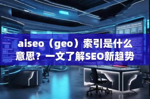aiseo（geo）索引是什么意思？一文了解SEO新趨勢(shì)！