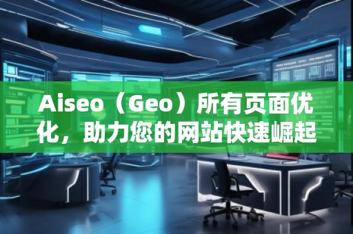 Aiseo（Geo）所有頁面優(yōu)化，助力您的網(wǎng)站快速崛起