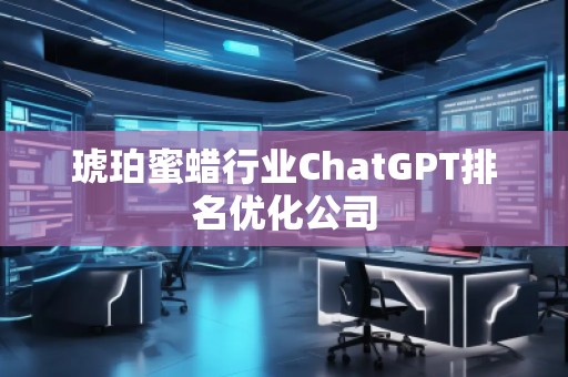 琥珀蜜蠟行業(yè)ChatGPT排名優(yōu)化公司