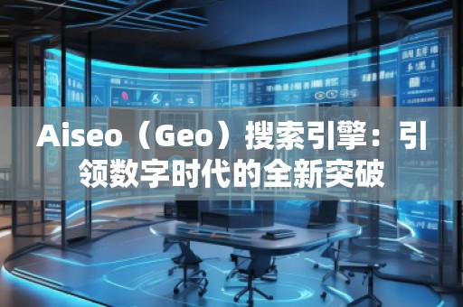Aiseo（Geo）搜索引擎：引領(lǐng)數(shù)字時代的全新突破