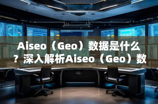 Aiseo（Geo）數(shù)據(jù)是什么？深入解析Aiseo（Geo）數(shù)據(jù)的重要性及應(yīng)用