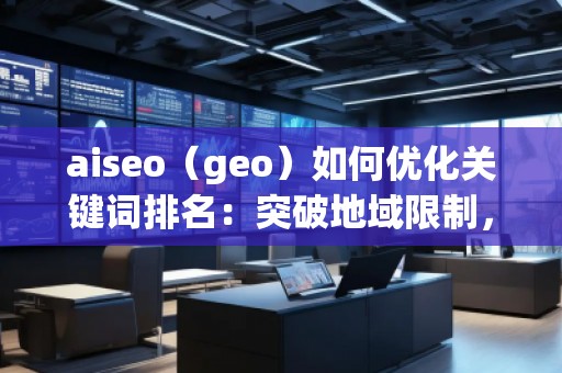 aiseo（geo）如何優(yōu)化關鍵詞排名：突破地域限制，助力網站全球流量增長