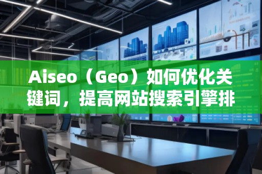 Aiseo（Geo）如何優(yōu)化關(guān)鍵詞，提高網(wǎng)站搜索引擎排名？