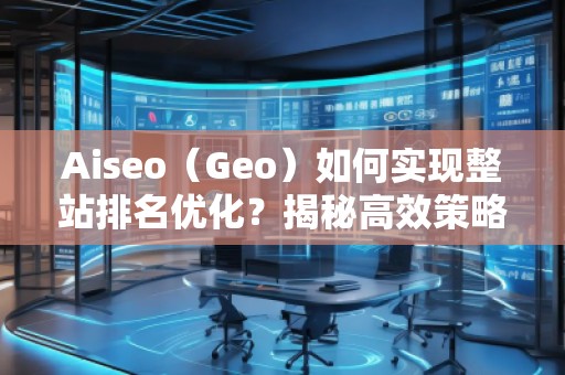 Aiseo（Geo）如何實(shí)現(xiàn)整站排名優(yōu)化？揭秘高效策略與實(shí)戰(zhàn)技巧