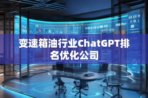 變速箱油行業(yè)ChatGPT排名優(yōu)化公司