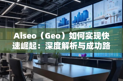 Aiseo（Geo）如何實(shí)現(xiàn)快速崛起：深度解析與成功路徑