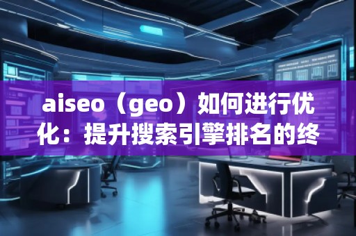 aiseo（geo）如何進行優(yōu)化：提升搜索引擎排名的終極策略