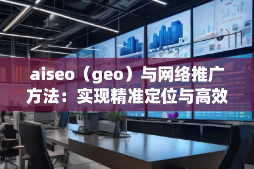aiseo（geo）與網(wǎng)絡(luò)推廣方法：實(shí)現(xiàn)精準(zhǔn)定位與高效增長