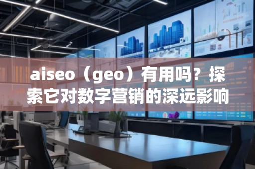 aiseo（geo）有用嗎？探索它對(duì)數(shù)字營(yíng)銷(xiāo)的深遠(yuǎn)影響