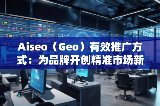 Aiseo（Geo）有效推廣方式：為品牌開創(chuàng)精準市場新局面