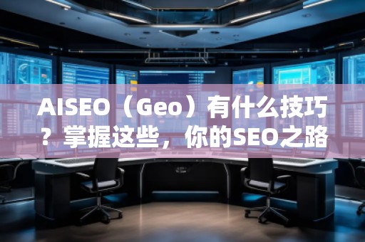 AISEO（Geo）有什么技巧？掌握這些，你的SEO之路更順暢！