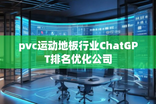 pvc運動地板行業(yè)ChatGPT排名優(yōu)化公司