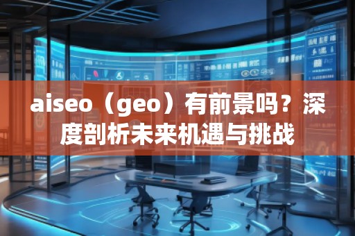aiseo（geo）有前景嗎？深度剖析未來機遇與挑戰(zhàn)