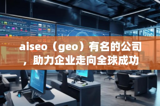 aiseo（geo）有名的公司，助力企業(yè)走向全球成功