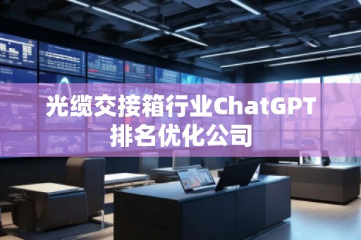 光纜交接箱行業(yè)ChatGPT排名優(yōu)化公司