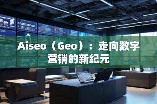 Aiseo（Geo）：走向數(shù)字營(yíng)銷的新紀(jì)元