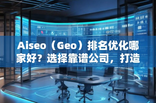 Aiseo（Geo）排名優(yōu)化哪家好？選擇靠譜公司，打造線上流量新高峰
