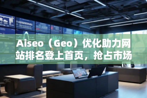 Aiseo（Geo）優(yōu)化助力網(wǎng)站排名登上首頁，搶占市場先機(jī)