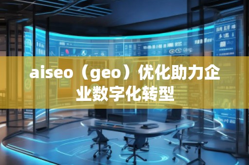 aiseo（geo）優(yōu)化助力企業(yè)數(shù)字化轉型