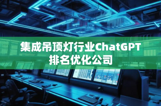 集成吊頂燈行業(yè)ChatGPT排名優(yōu)化公司
